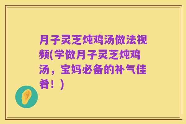 月子灵芝炖鸡汤做法视频(学做月子灵芝炖鸡汤，宝妈必备的补气佳肴！)