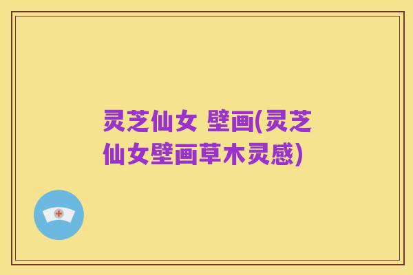 灵芝仙女 壁画(灵芝仙女壁画草木灵感)