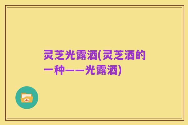 灵芝光露酒(灵芝酒的一种——光露酒)