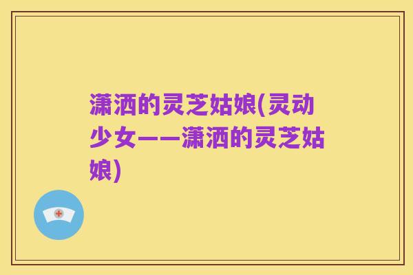 潇洒的灵芝姑娘(灵动少女——潇洒的灵芝姑娘)