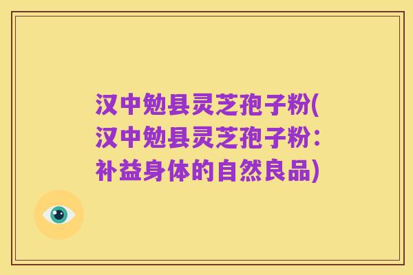 汉中勉县灵芝孢子粉(汉中勉县灵芝孢子粉：补益身体的自然良品)