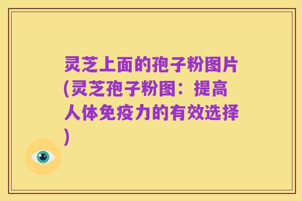 灵芝上面的孢子粉图片(灵芝孢子粉图:提高人体免疫力的有效选择)