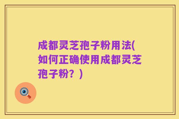 成都灵芝孢子粉用法(如何正确使用成都灵芝孢子粉？)