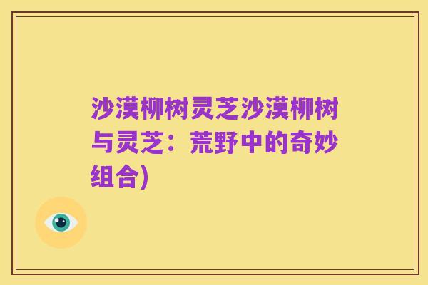 沙漠柳树灵芝沙漠柳树与灵芝:荒野中的奇妙组合)