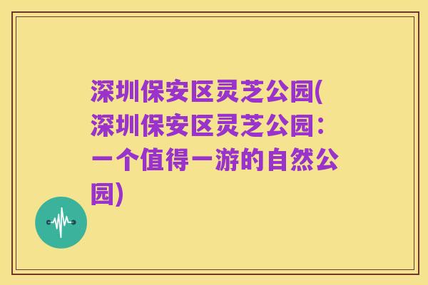 深圳保安区灵芝公园(深圳保安区灵芝公园:一个值得一游的自然公园)