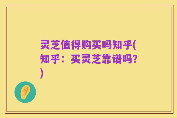 灵芝值得购买吗知乎(知乎:买灵芝靠谱吗?)