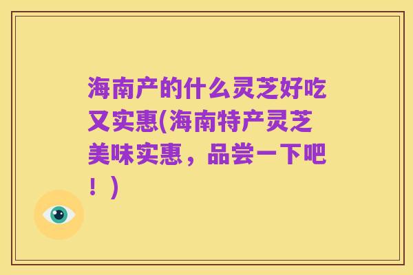 海南产的什么灵芝好吃又实惠(海南特产灵芝美味实惠，品尝一下吧！)