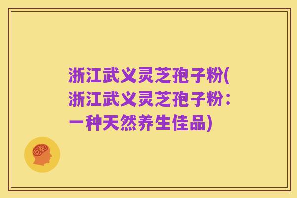 浙江武义灵芝孢子粉(浙江武义灵芝孢子粉:一种天然养生佳品)