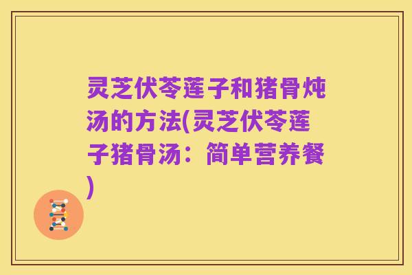 灵芝伏苓莲子和猪骨炖汤的方法(灵芝伏苓莲子猪骨汤：简单营养餐)