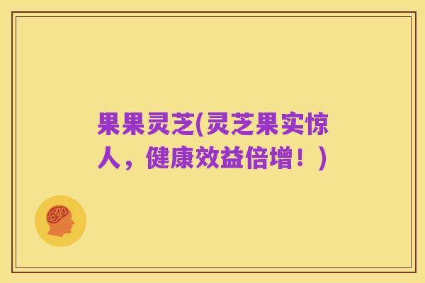 果果灵芝(灵芝果实惊人,健康效益倍增!)