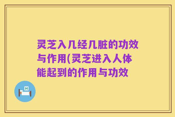 灵芝入几经几脏的功效与作用(灵芝进入人体能起到的作用与功效