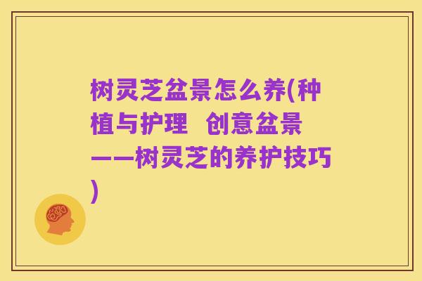树灵芝盆景怎么养(种植与护理  创意盆景——树灵芝的养护技巧)