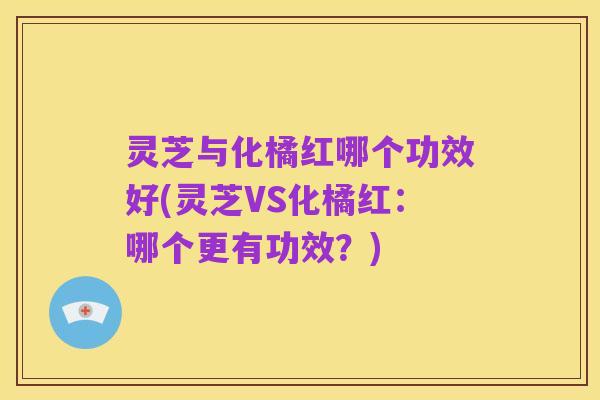 灵芝与化橘红哪个功效好(灵芝VS化橘红:哪个更有功效?)