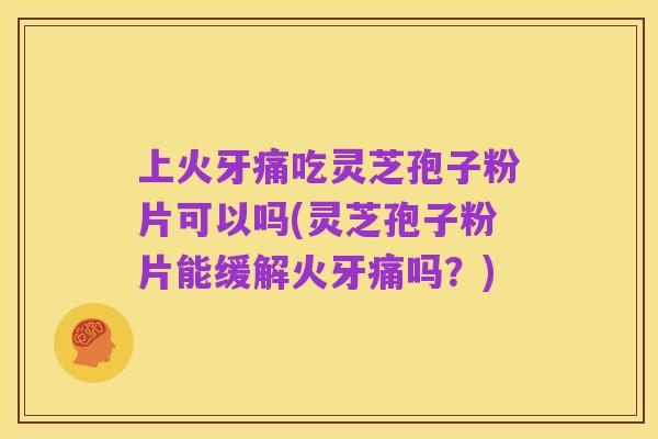 上火牙痛吃灵芝孢子粉片可以吗(灵芝孢子粉片能缓解火牙痛吗?)