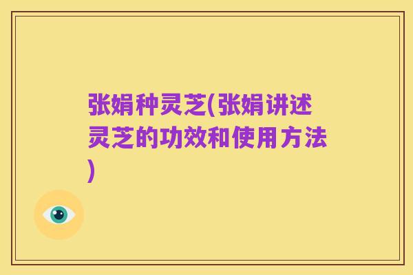 张娟种灵芝(张娟讲述灵芝的功效和使用方法)