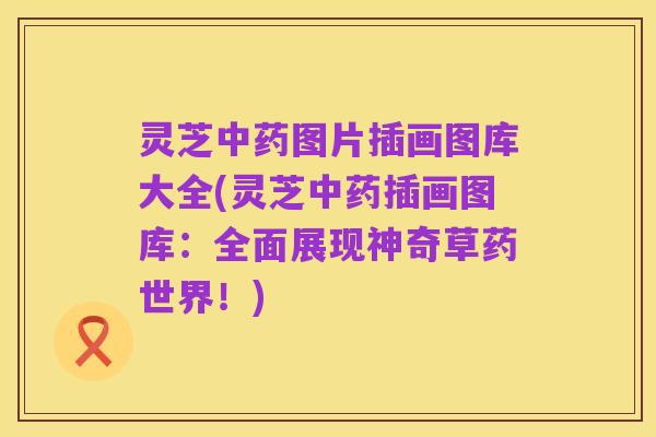 灵芝中药图片插画图库大全(灵芝中药插画图库：全面展现神奇草药世界！)