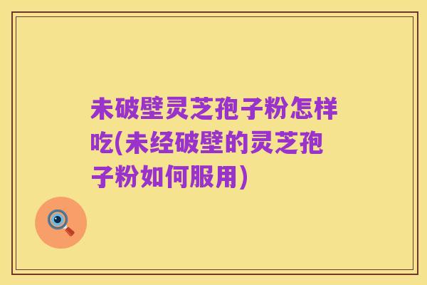未破壁灵芝孢子粉怎样吃(未经破壁的灵芝孢子粉如何服用)