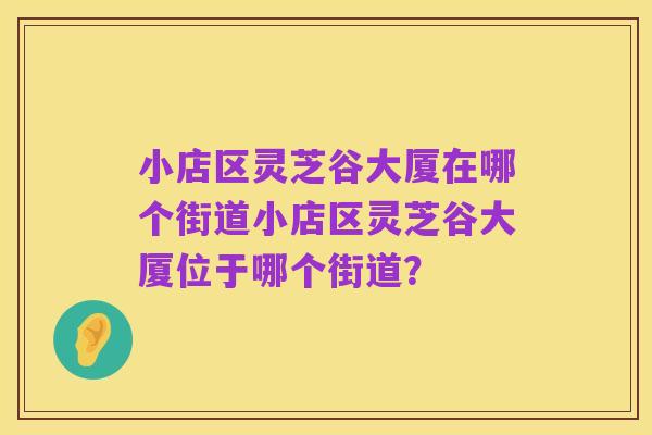 小店区灵芝谷大厦在哪个街道小店区灵芝谷大厦位于哪个街道?