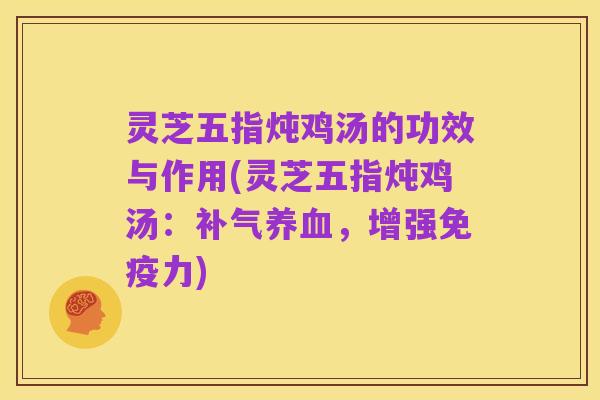 灵芝五指炖鸡汤的功效与作用(灵芝五指炖鸡汤:补气养血,增强免疫力)