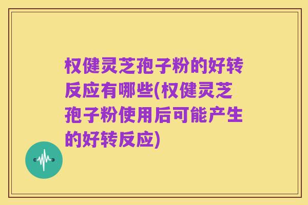 权健灵芝孢子粉的好转反应有哪些(权健灵芝孢子粉使用后可能产生的好转反应)