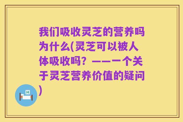 我们吸收灵芝的营养吗为什么(灵芝可以被人体吸收吗?——一个关于灵芝营养价值的疑问)