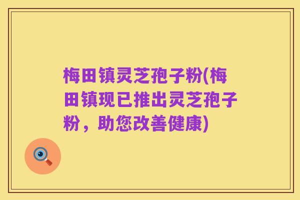 梅田镇灵芝孢子粉(梅田镇现已推出灵芝孢子粉,助您改善健康)