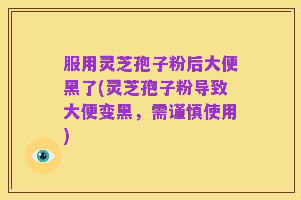 服用灵芝孢子粉后大便黑了(灵芝孢子粉导致大便变黑,需谨慎使用)