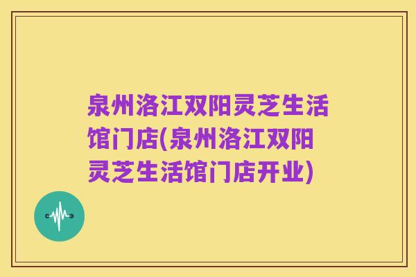泉州洛江双阳灵芝生活馆门店(泉州洛江双阳灵芝生活馆门店开业)
