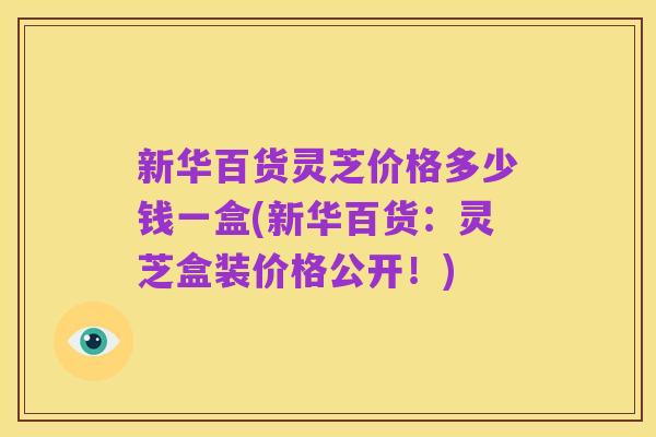 新华百货灵芝价格多少钱一盒(新华百货:灵芝盒装价格公开!)