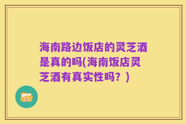 海南路边饭店的灵芝酒是真的吗(海南饭店灵芝酒有真实性吗？)