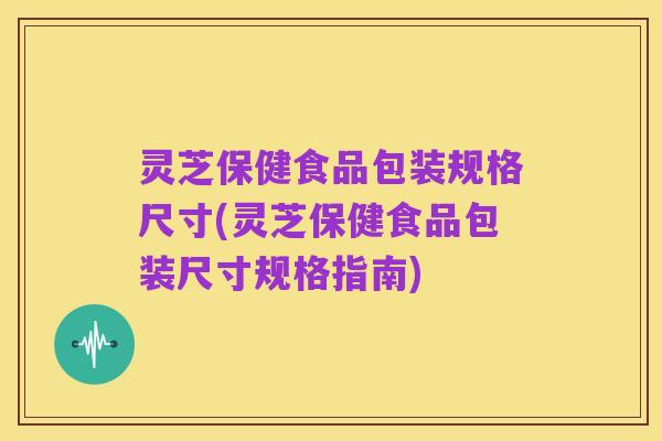灵芝保健食品包装规格尺寸(灵芝保健食品包装尺寸规格指南)