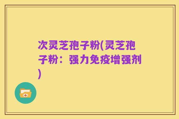次灵芝孢子粉(灵芝孢子粉:强力免疫增强剂)