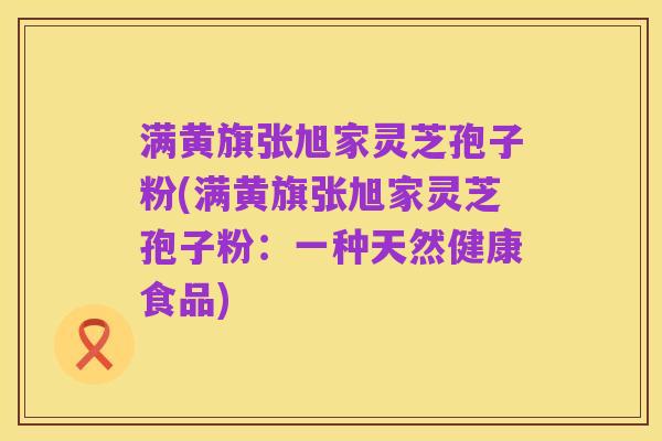 满黄旗张旭家灵芝孢子粉(满黄旗张旭家灵芝孢子粉:一种天然健康食品)