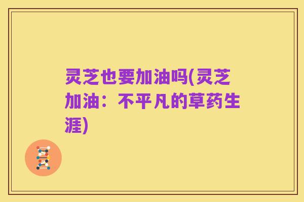 灵芝也要加油吗(灵芝加油:不平凡的草药生涯)