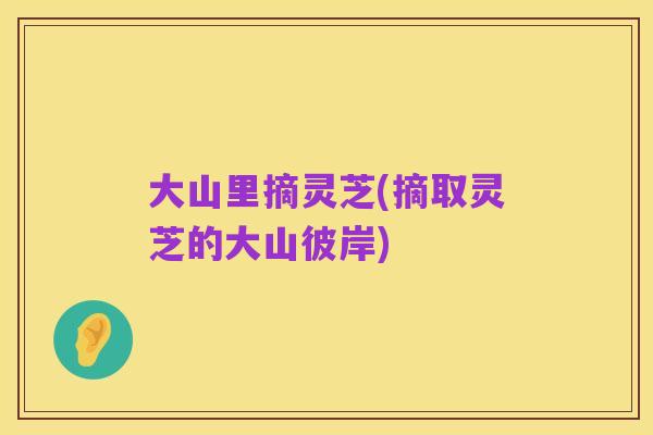 大山里摘灵芝(摘取灵芝的大山彼岸)