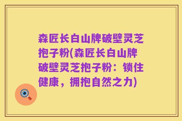 森匠长白山牌破壁灵芝抱子粉(森匠长白山牌破壁灵芝抱子粉：锁住健康，拥抱自然之力)