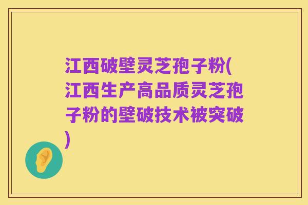 江西破壁灵芝孢子粉(江西生产高品质灵芝孢子粉的壁破技术被突破)