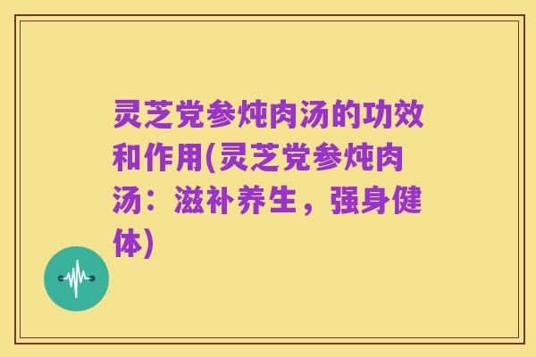 灵芝党参炖肉汤的功效和作用(灵芝党参炖肉汤:滋补养生,强身健体)