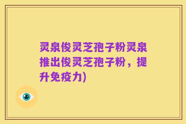 灵泉俊灵芝孢子粉灵泉推出俊灵芝孢子粉,提升免疫力)
