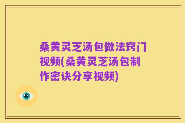 桑黄灵芝汤包做法窍门视频(桑黄灵芝汤包制作密诀分享视频)