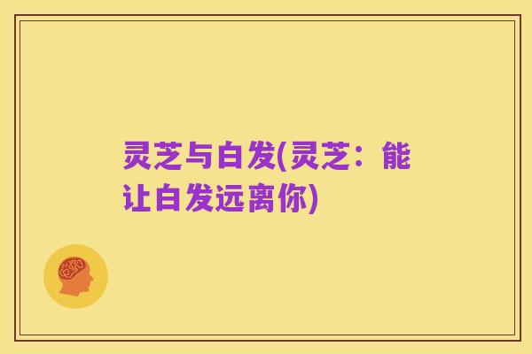 灵芝与白发(灵芝:能让白发远离你)
