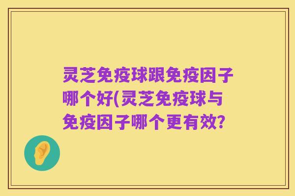 灵芝免疫球跟免疫因子哪个好(灵芝免疫球与免疫因子哪个更有效？