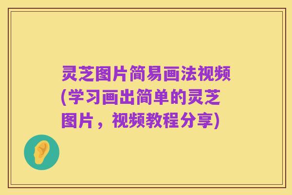 灵芝图片简易画法视频(学习画出简单的灵芝图片,视频教程分享)