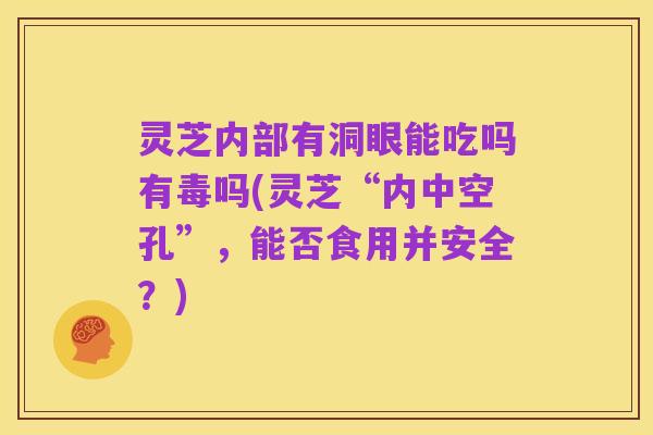 灵芝内部有洞眼能吃吗有毒吗(灵芝“内中空孔”,能否食用并安全?)