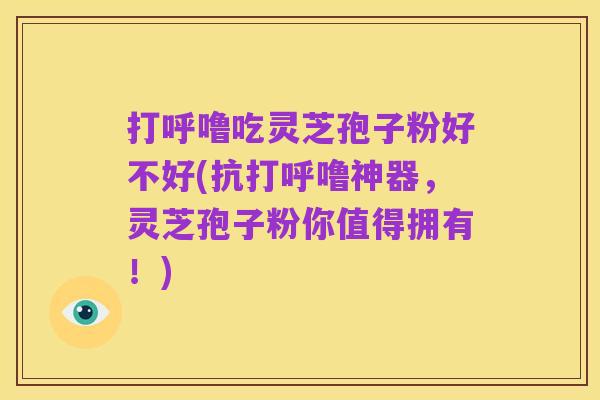 打呼噜吃灵芝孢子粉好不好(抗打呼噜神器,灵芝孢子粉你值得拥有!)