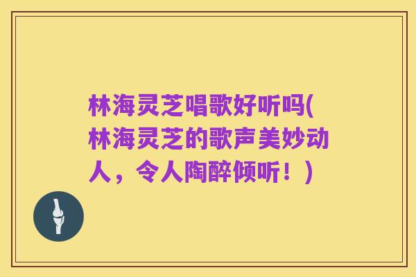 林海灵芝唱歌好听吗(林海灵芝的歌声美妙动人,令人陶醉倾听!)