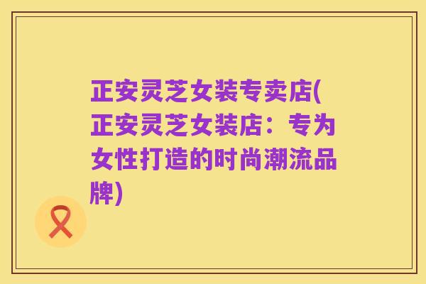 正安灵芝女装专卖店(正安灵芝女装店：专为女性打造的时尚潮流品牌)