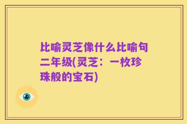 比喻灵芝像什么比喻句二年级(灵芝：一枚珍珠般的宝石)