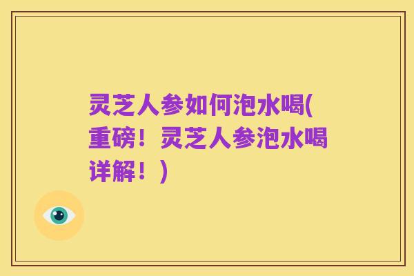 灵芝人参如何泡水喝(重磅！灵芝人参泡水喝详解！)