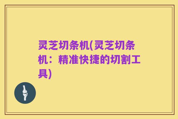 灵芝切条机(灵芝切条机:精准快捷的切割工具)